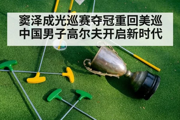 窦泽成光巡赛夺冠重回美巡 中国男子高尔夫开启新时代