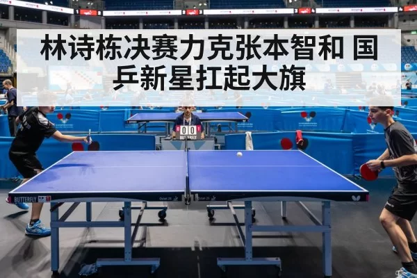 林诗栋决赛力克张本智和 国乒新星扛起大旗