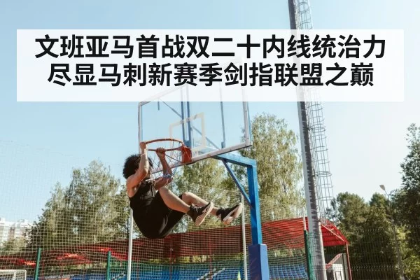 文班亚马首战双二十内线统治力尽显马刺新赛季剑指联盟之巅