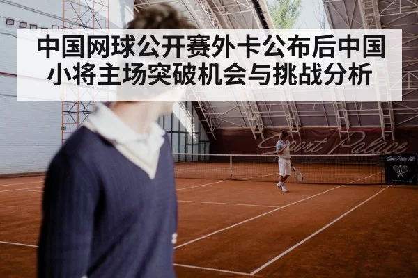 中国网球公开赛外卡公布后中国小将主场突破机会与挑战分析