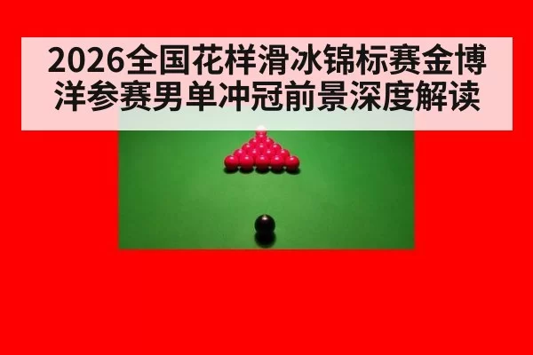 2026全国花样滑冰锦标赛金博洋参赛男单冲冠前景深度解读