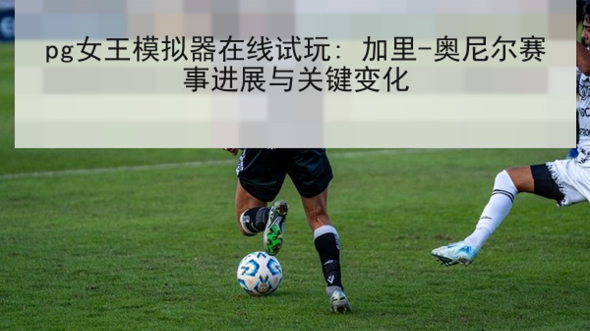 pg女王模拟器在线试玩: 加里-奥尼尔赛事进展与关键变化
